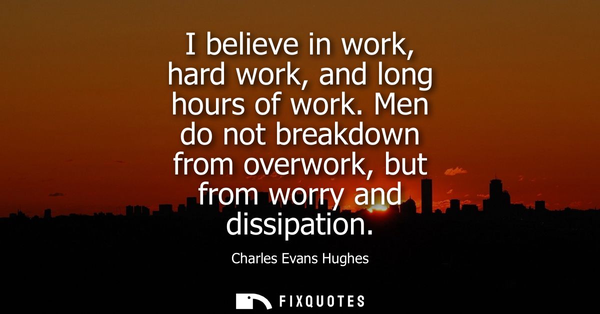 I believe in work, hard work, and long hours of work. Men do not breakdown from overwork, but from worry and dissipation
