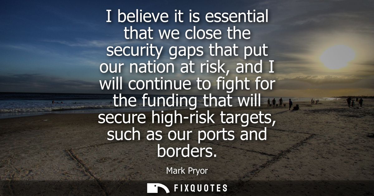 I believe it is essential that we close the security gaps that put our nation at risk, and I will continue to fight for 