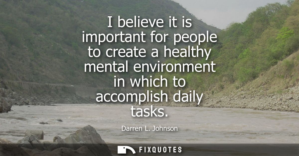I believe it is important for people to create a healthy mental environment in which to accomplish daily tasks