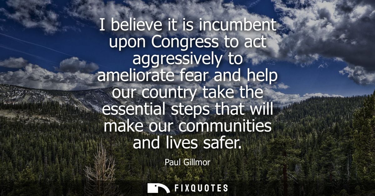 I believe it is incumbent upon Congress to act aggressively to ameliorate fear and help our country take the essential s