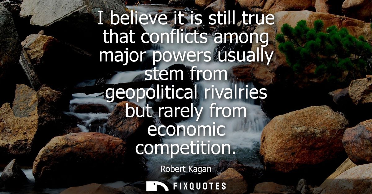 I believe it is still true that conflicts among major powers usually stem from geopolitical rivalries but rarely from ec