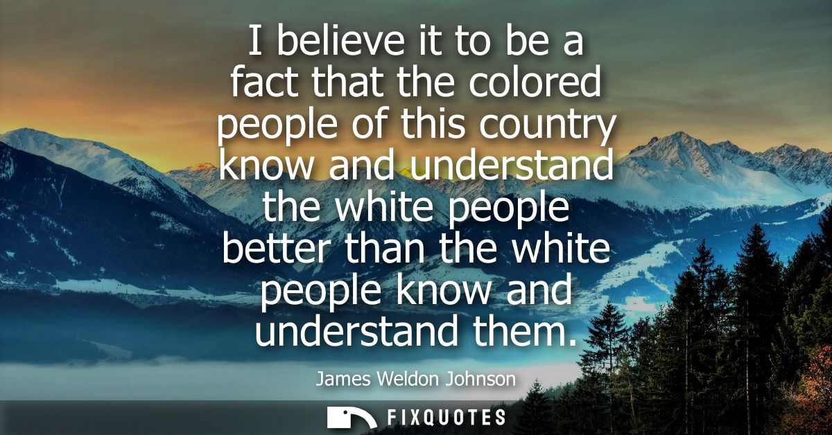 I believe it to be a fact that the colored people of this country know and understand the white people better than the w