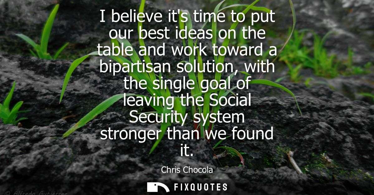 I believe its time to put our best ideas on the table and work toward a bipartisan solution, with the single goal of lea