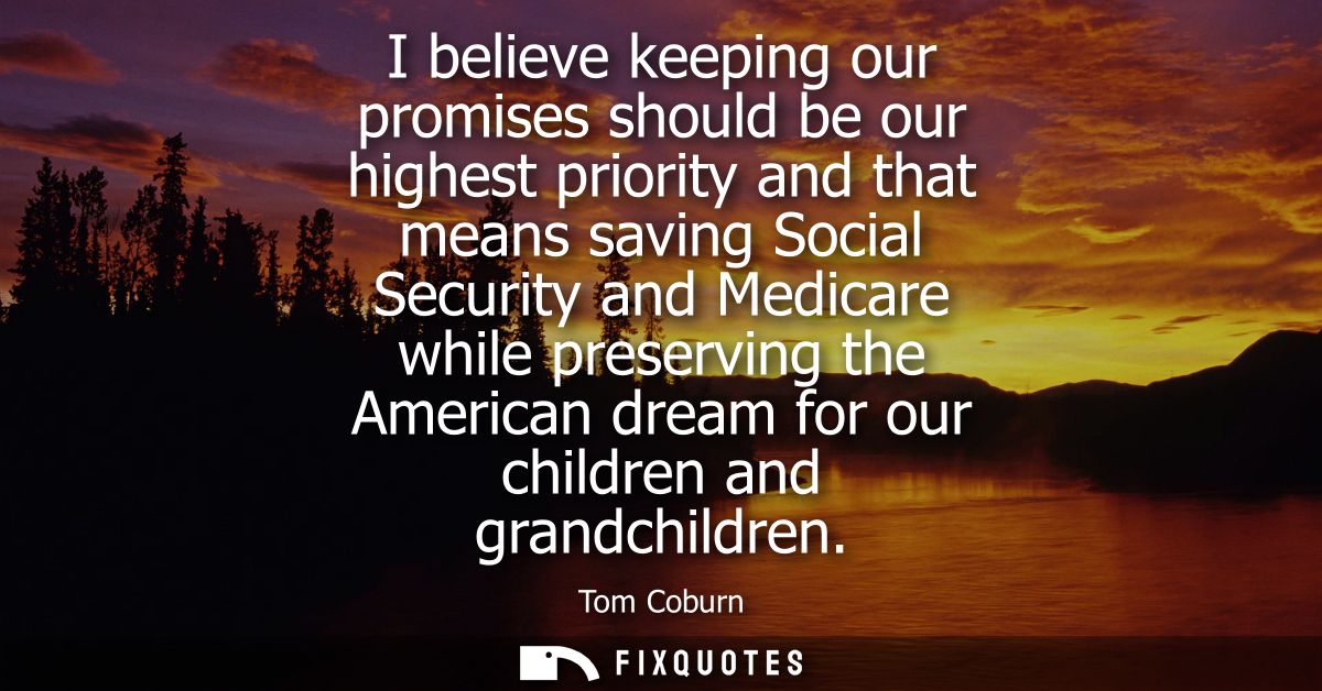 I believe keeping our promises should be our highest priority and that means saving Social Security and Medicare while p