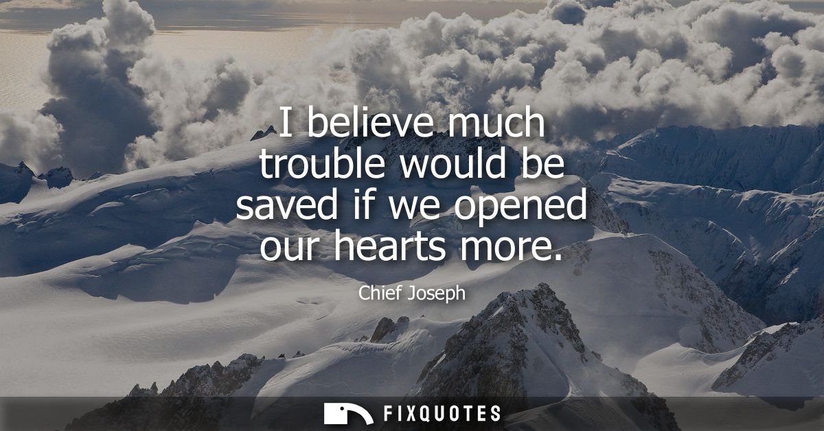 I believe much trouble would be saved if we opened our hearts more