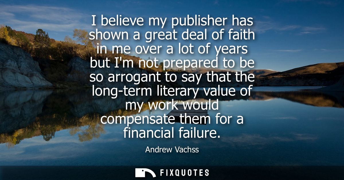 I believe my publisher has shown a great deal of faith in me over a lot of years but Im not prepared to be so arrogant t