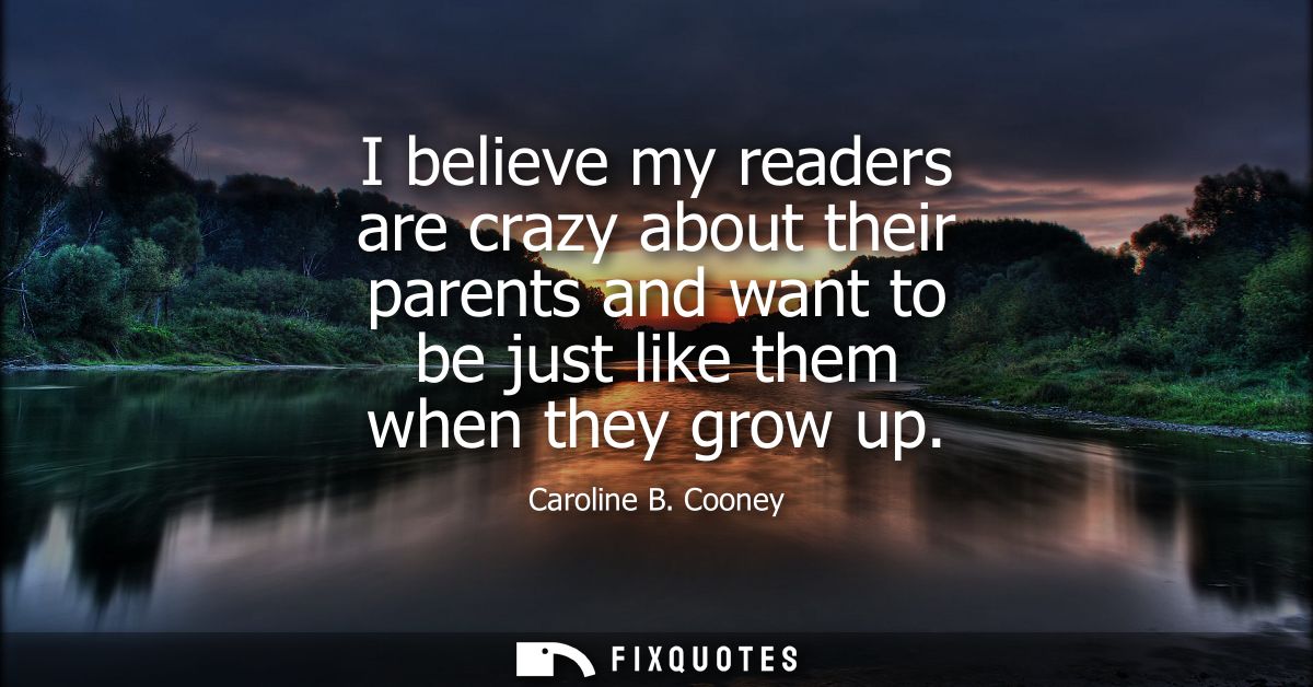 I believe my readers are crazy about their parents and want to be just like them when they grow up
