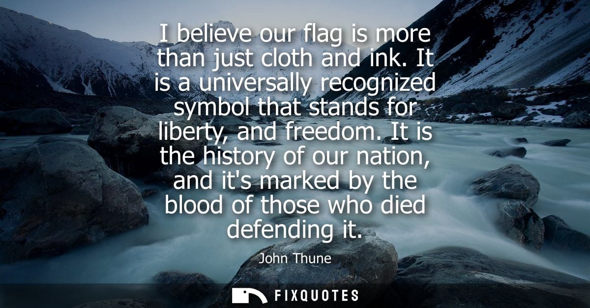 I believe our flag is more than just cloth and ink. It is a universally recognized symbol that stands for liberty, and f