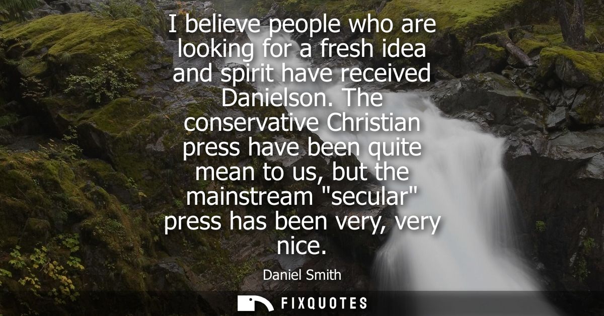 I believe people who are looking for a fresh idea and spirit have received Danielson. The conservative Christian press h