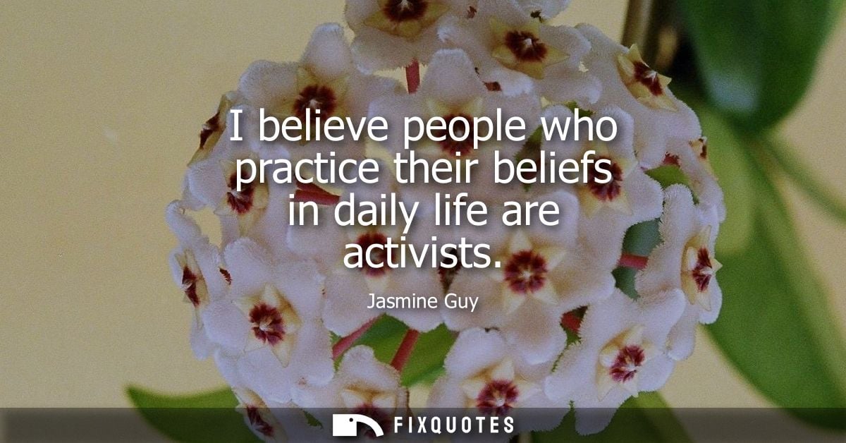 I believe people who practice their beliefs in daily life are activists