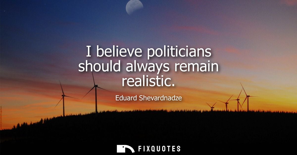 I believe politicians should always remain realistic