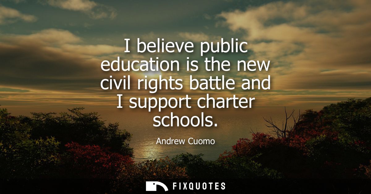 I believe public education is the new civil rights battle and I support charter schools