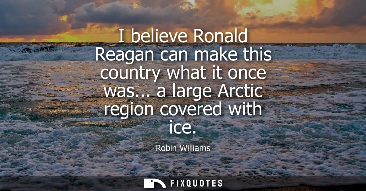 I believe Ronald Reagan can make this country what it once was... a large Arctic region covered with ice - Robin William