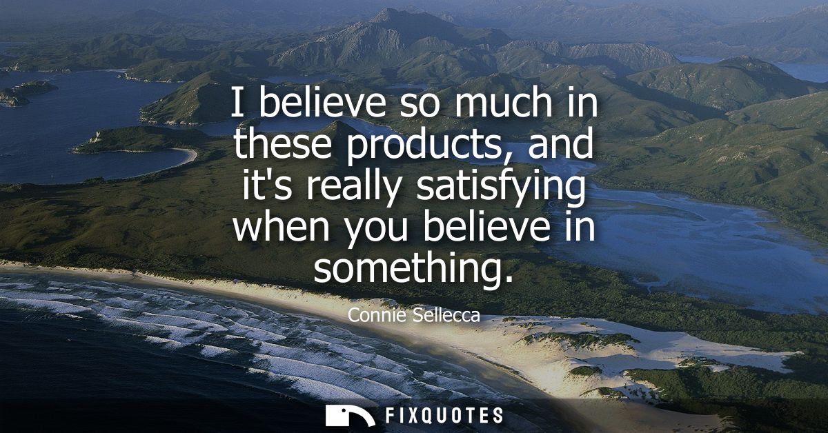 I believe so much in these products, and its really satisfying when you believe in something