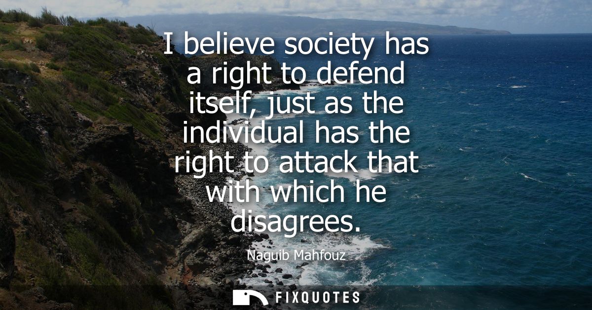 I believe society has a right to defend itself, just as the individual has the right to attack that with which he disagr