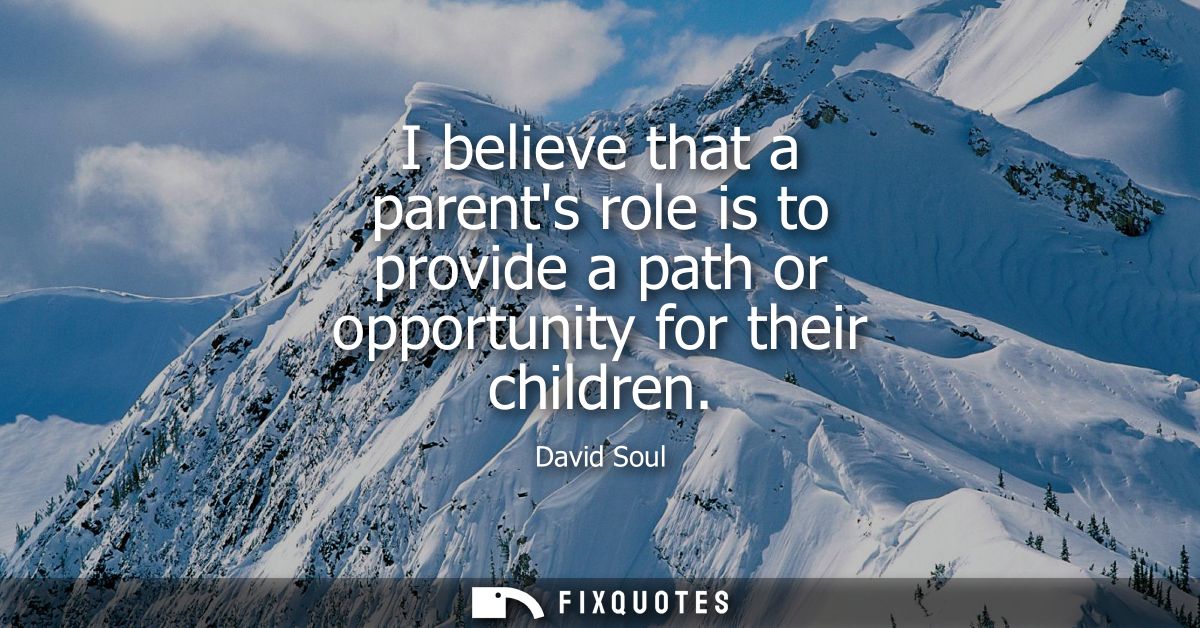 I believe that a parents role is to provide a path or opportunity for their children