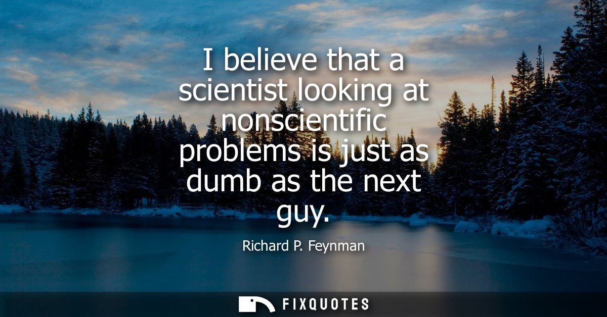 I believe that a scientist looking at nonscientific problems is just as dumb as the next guy