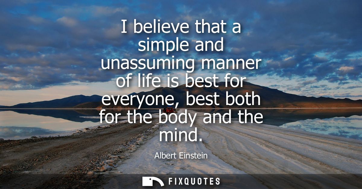 I believe that a simple and unassuming manner of life is best for everyone, best both for the body and the mind
