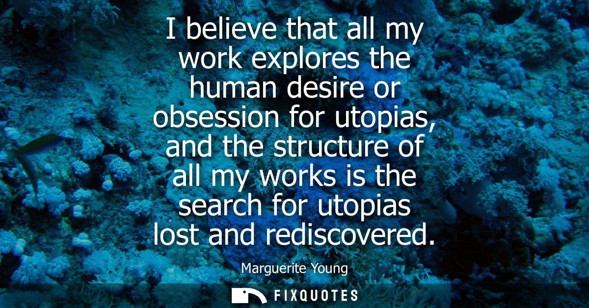 I believe that all my work explores the human desire or obsession for utopias, and the structure of all my works is the 