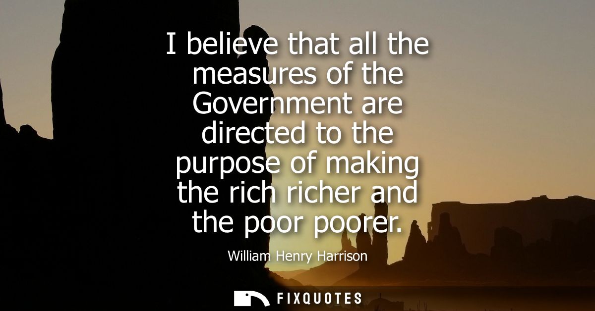I believe that all the measures of the Government are directed to the purpose of making the rich richer and the poor poo