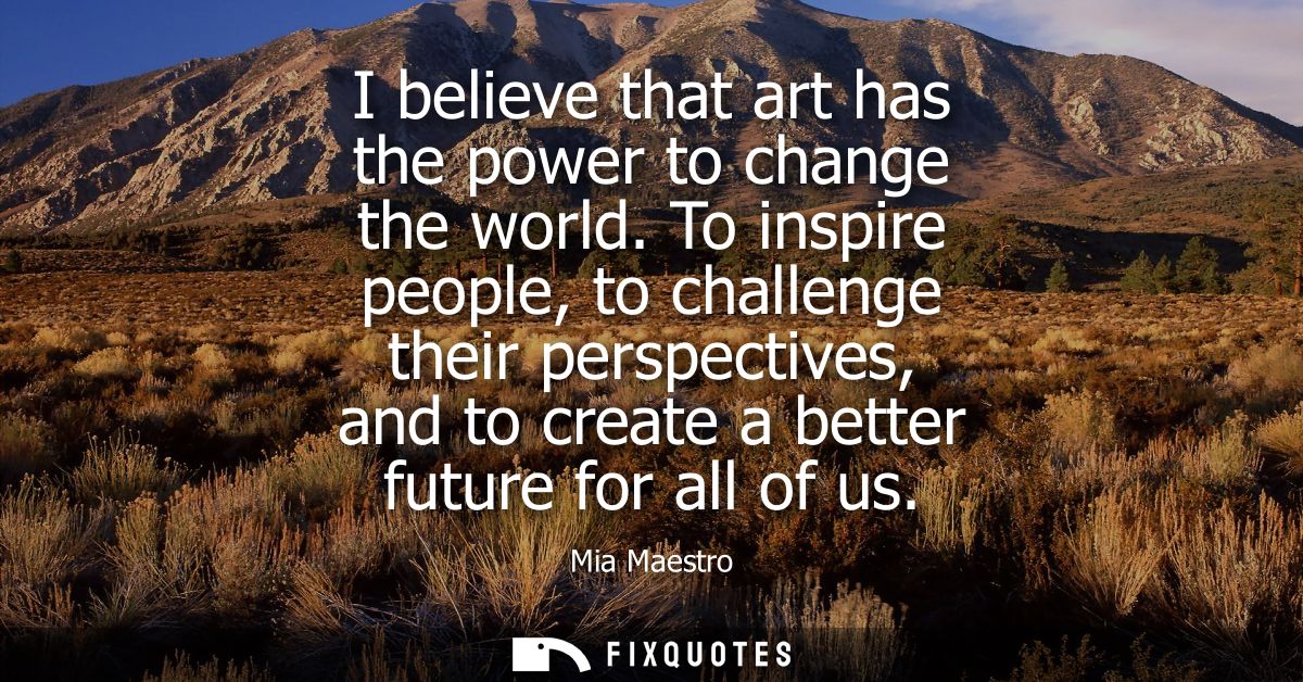 I believe that art has the power to change the world. To inspire people, to challenge their perspectives, and to create 