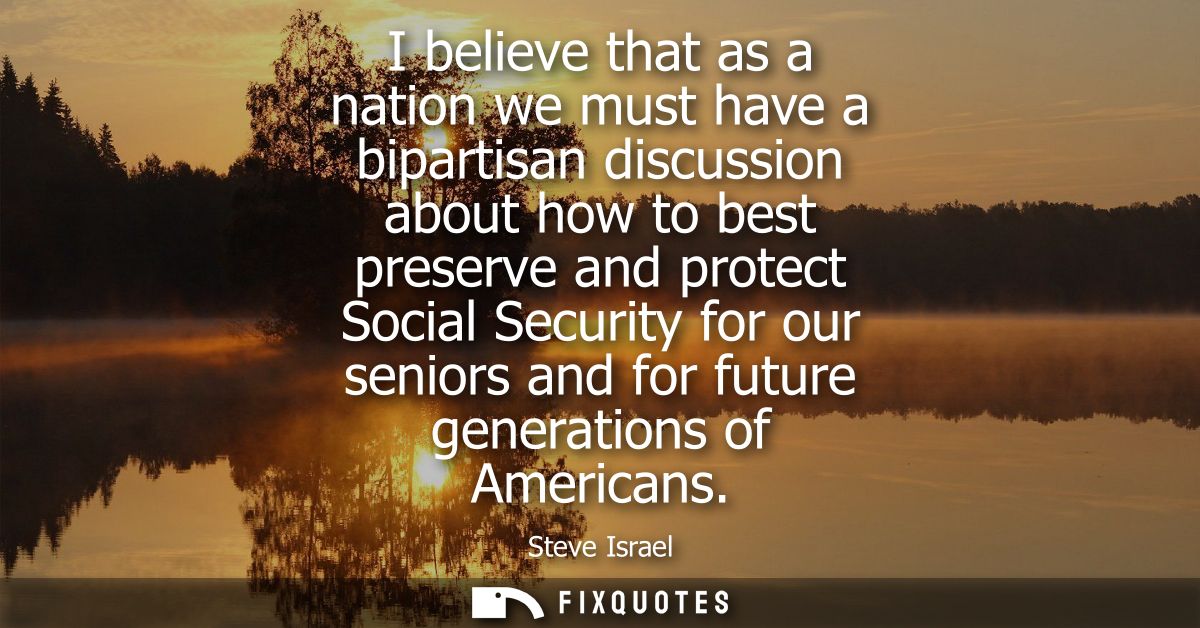 I believe that as a nation we must have a bipartisan discussion about how to best preserve and protect Social Security f