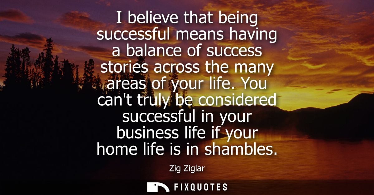 I believe that being successful means having a balance of success stories across the many areas of your life.