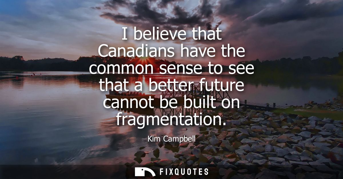 I believe that Canadians have the common sense to see that a better future cannot be built on fragmentation