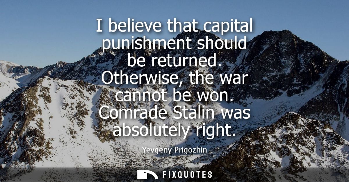 I believe that capital punishment should be returned. Otherwise, the war cannot be won. Comrade Stalin was absolutely ri