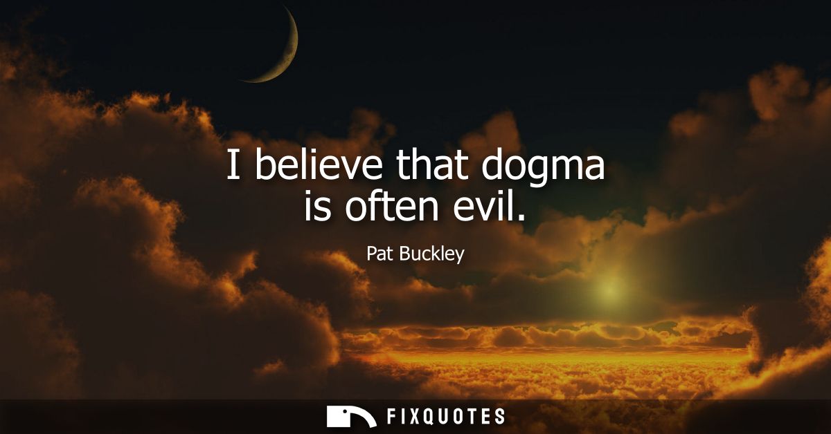 I believe that dogma is often evil