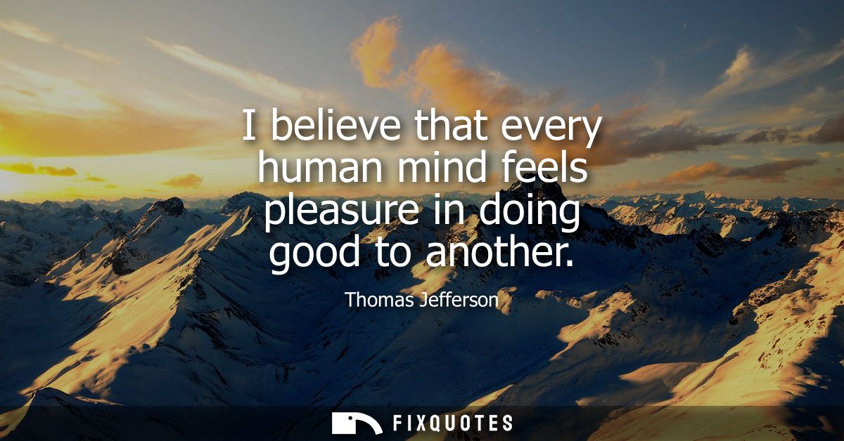 I believe that every human mind feels pleasure in doing good to another