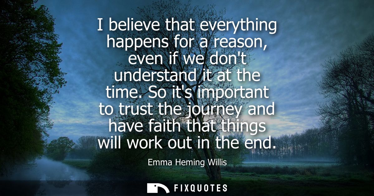 I believe that everything happens for a reason, even if we dont understand it at the time. So its important to trust the