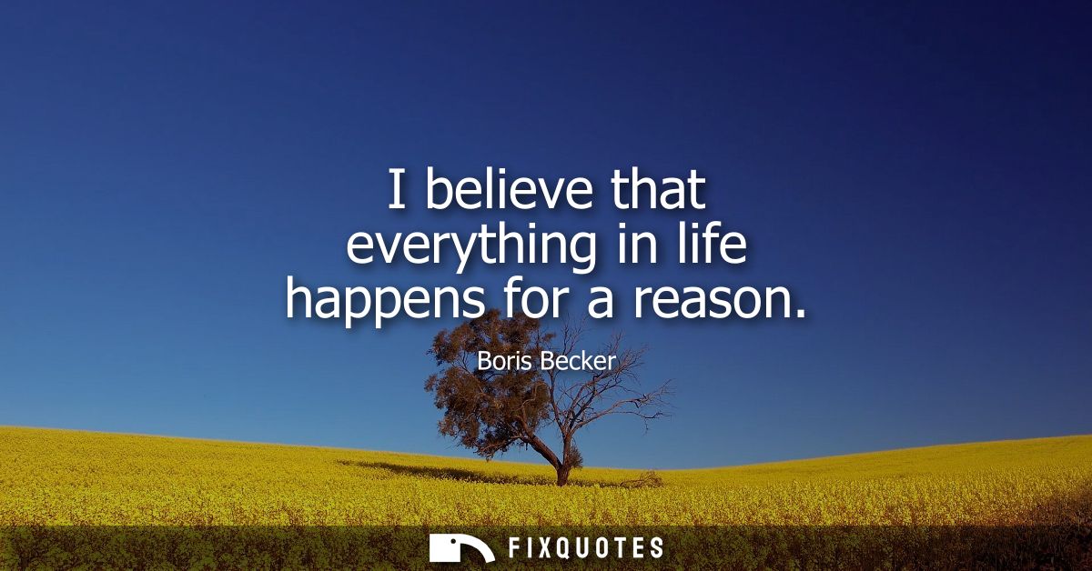 I believe that everything in life happens for a reason