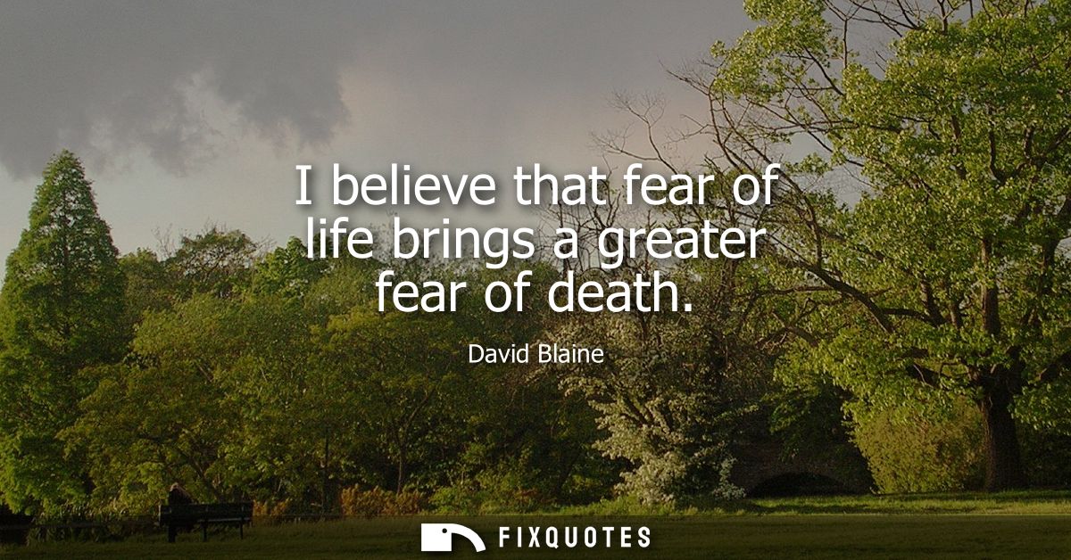 I believe that fear of life brings a greater fear of death