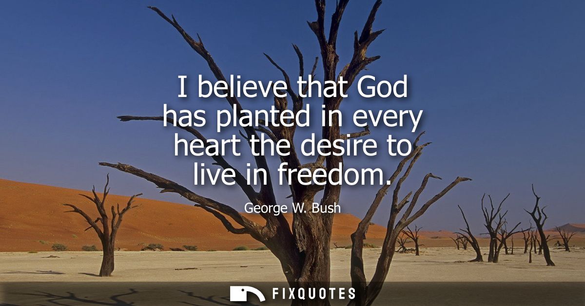 I believe that God has planted in every heart the desire to live in freedom