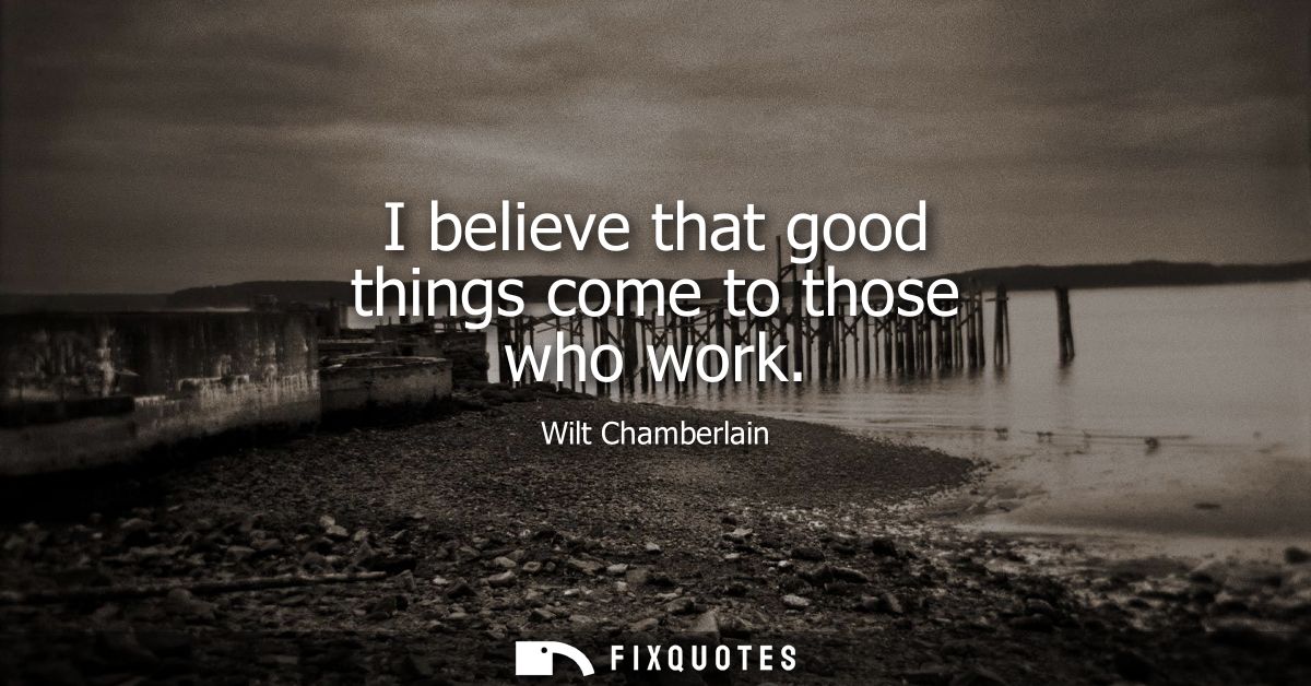I believe that good things come to those who work