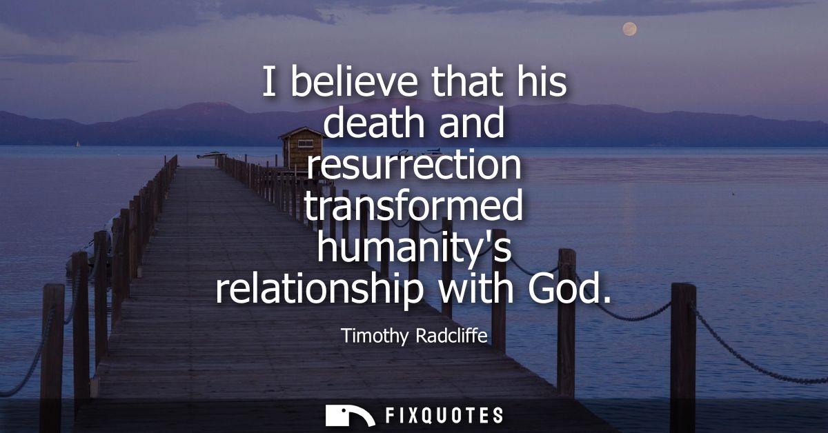 I believe that his death and resurrection transformed humanitys relationship with God