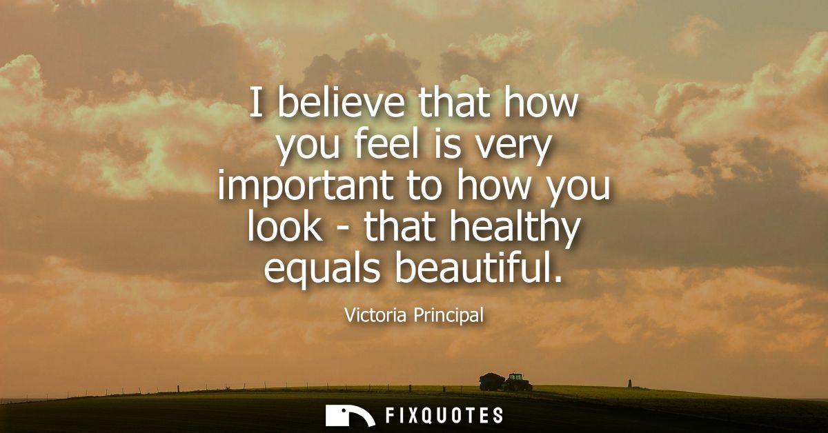 I believe that how you feel is very important to how you look - that healthy equals beautiful