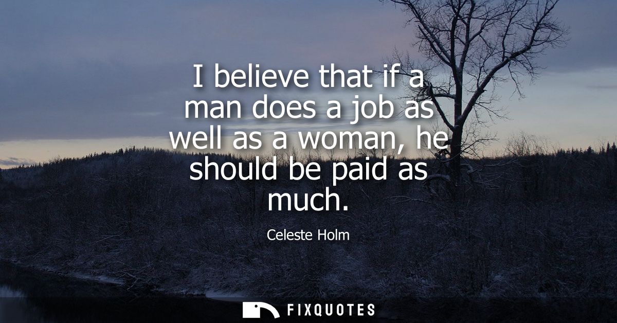 I believe that if a man does a job as well as a woman, he should be paid as much