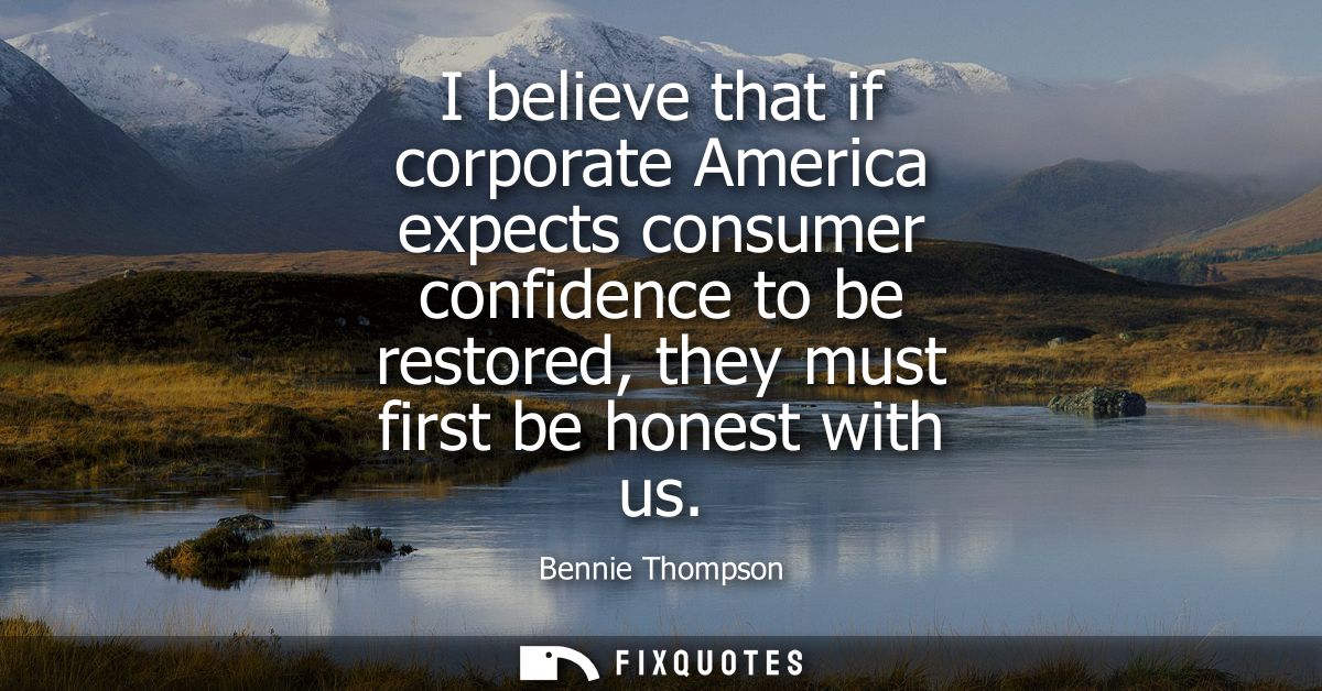 I believe that if corporate America expects consumer confidence to be restored, they must first be honest with us