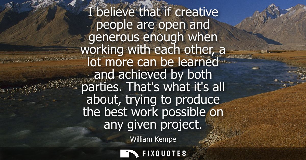 I believe that if creative people are open and generous enough when working with each other, a lot more can be learned a