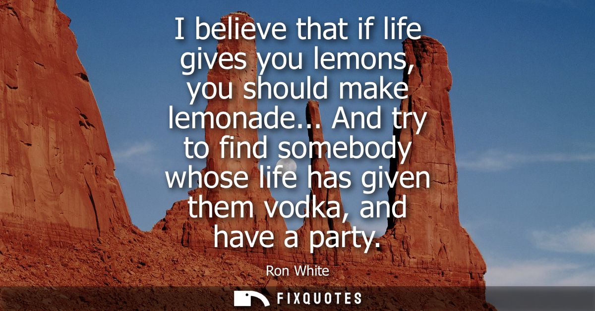 I believe that if life gives you lemons, you should make lemonade... And try to find somebody whose life has given them 