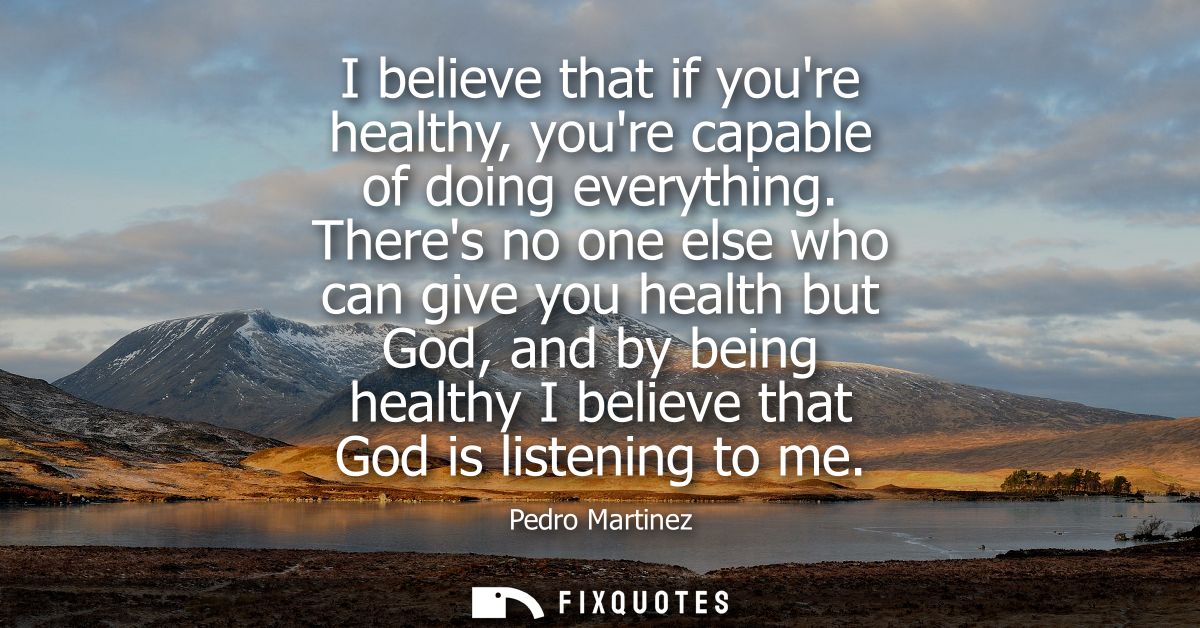 I believe that if youre healthy, youre capable of doing everything. Theres no one else who can give you health but God, 