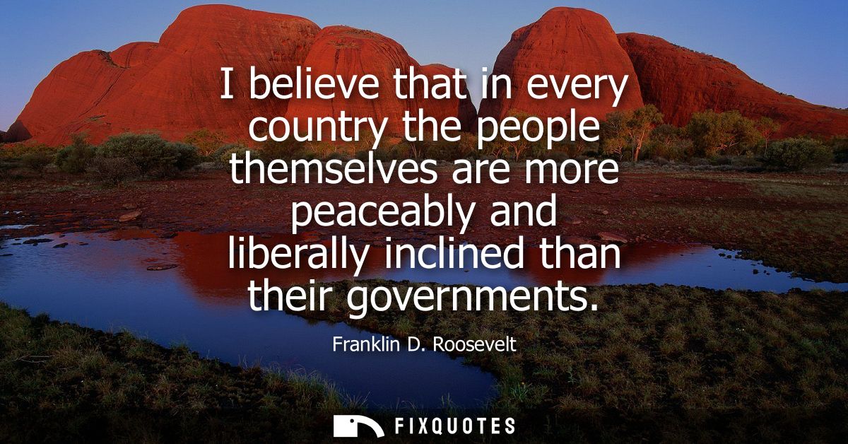 I believe that in every country the people themselves are more peaceably and liberally inclined than their governments
