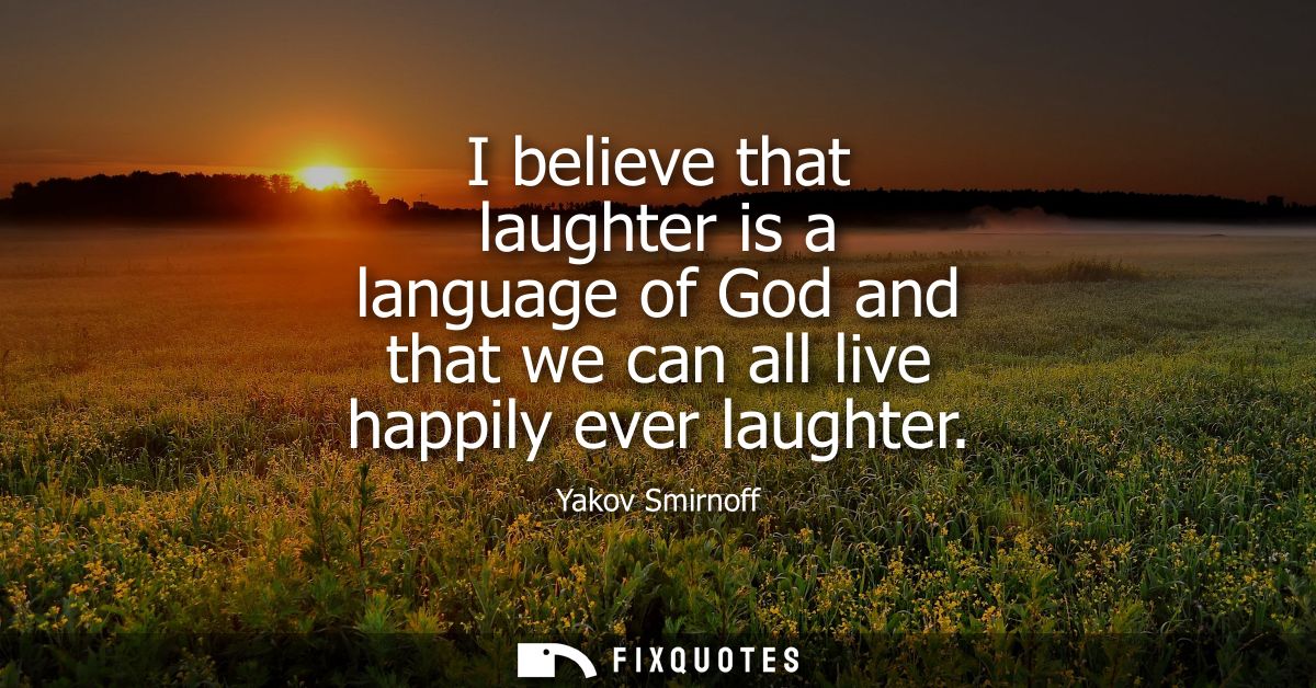 I believe that laughter is a language of God and that we can all live happily ever laughter