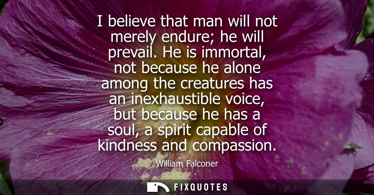 I believe that man will not merely endure he will prevail. He is immortal, not because he alone among the creatures has 