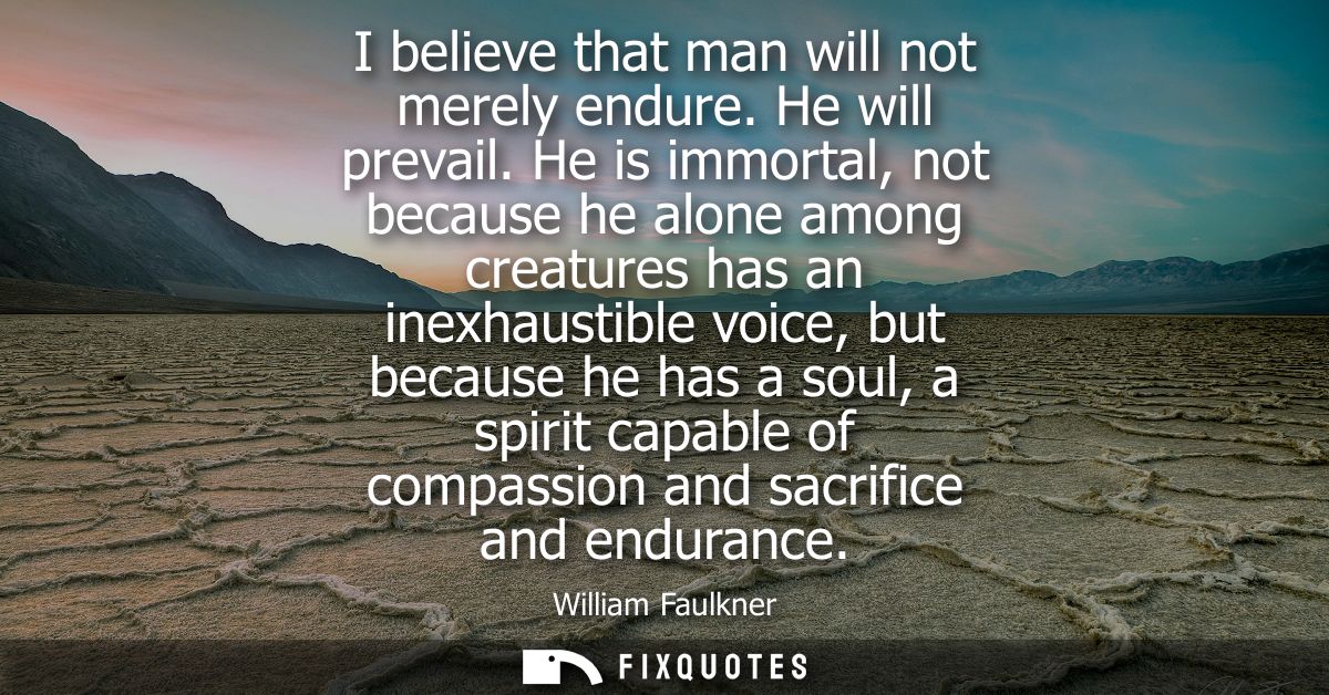 I believe that man will not merely endure. He will prevail. He is immortal, not because he alone among creatures has an 
