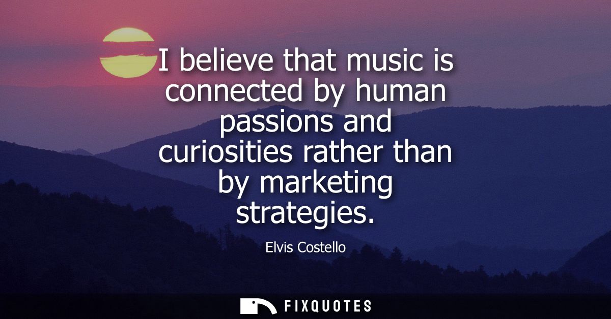 I believe that music is connected by human passions and curiosities rather than by marketing strategies