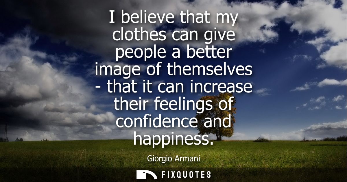 I believe that my clothes can give people a better image of themselves - that it can increase their feelings of confiden