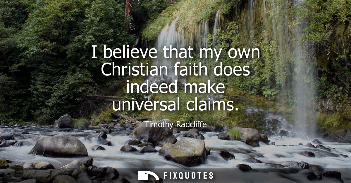 I believe that my own Christian faith does indeed make universal claims
